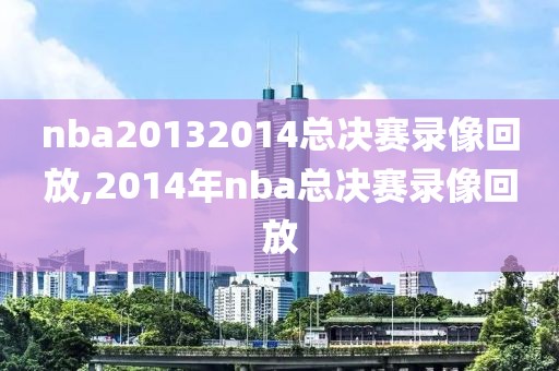 nba20132014总决赛录像回放,2014年nba总决赛录像回放