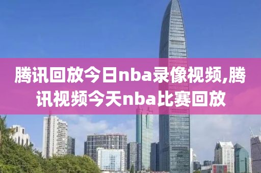 腾讯回放今日nba录像视频,腾讯视频今天nba比赛回放