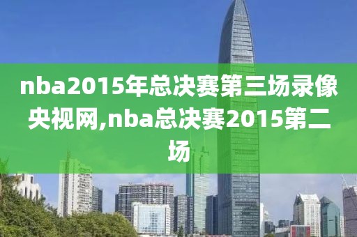 nba2015年总决赛第三场录像央视网,nba总决赛2015第二场
