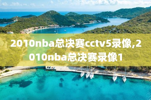 2010nba总决赛cctv5录像,2010nba总决赛录像1