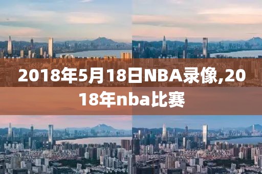 2018年5月18日NBA录像,2018年nba比赛