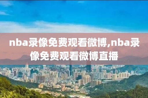 nba录像免费观看微博,nba录像免费观看微博直播