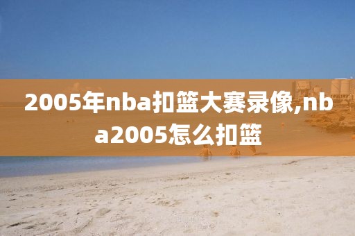 2005年nba扣篮大赛录像,nba2005怎么扣篮