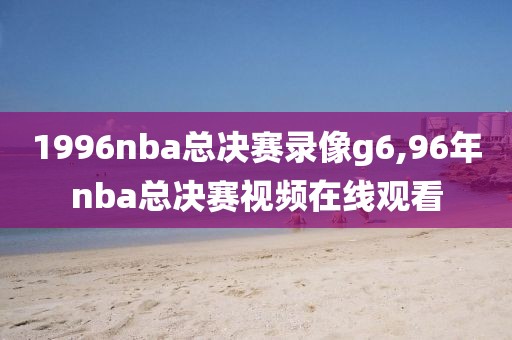 1996nba总决赛录像g6,96年nba总决赛视频在线观看