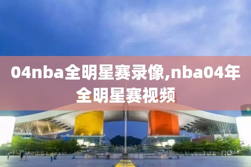04nba全明星赛录像,nba04年全明星赛视频