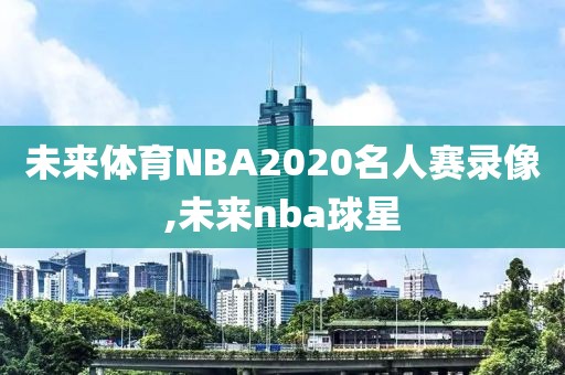 未来体育NBA2020名人赛录像,未来nba球星