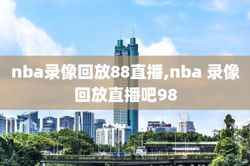 nba录像回放88直播,nba 录像回放直播吧98