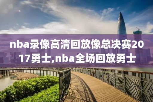 nba录像高清回放像总决赛2017勇士,nba全场回放勇士