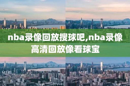 nba录像回放搜球吧,nba录像高清回放像看球宝