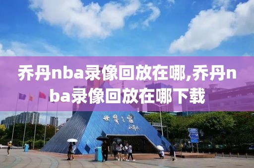 乔丹nba录像回放在哪,乔丹nba录像回放在哪下载