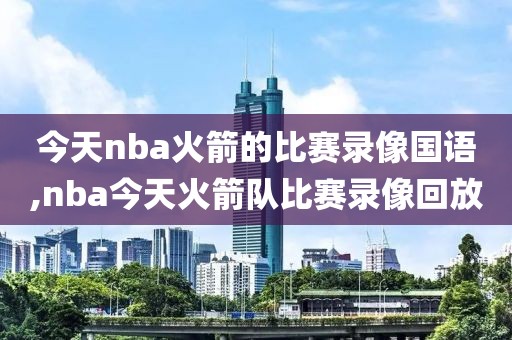 今天nba火箭的比赛录像国语,nba今天火箭队比赛录像回放