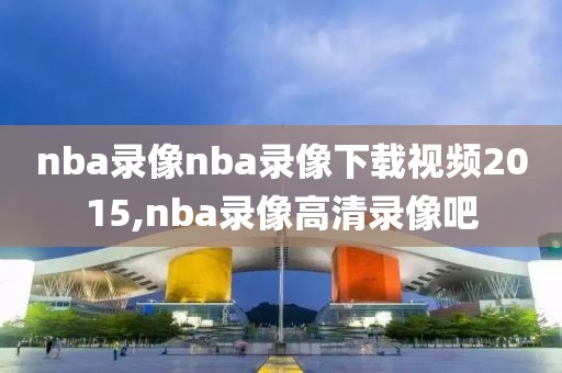 nba录像nba录像下载视频2015,nba录像高清录像吧