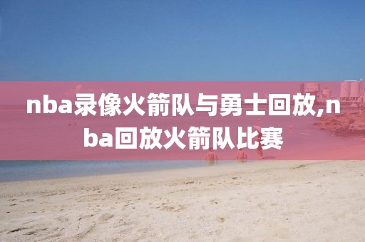 nba录像火箭队与勇士回放,nba回放火箭队比赛