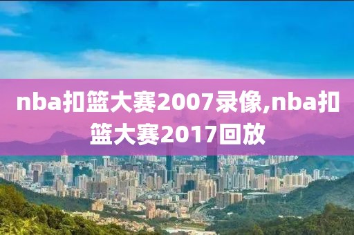 nba扣篮大赛2007录像,nba扣篮大赛2017回放