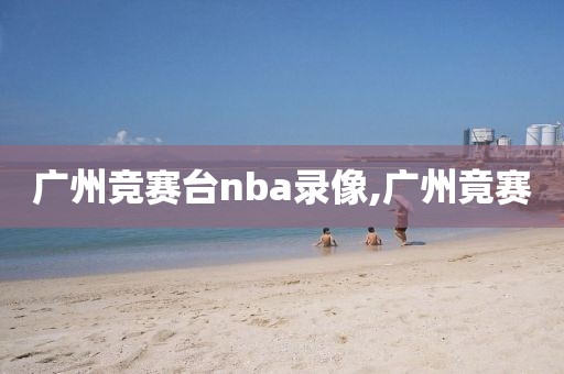 广州竞赛台nba录像,广州竟赛