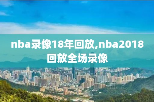 nba录像18年回放,nba2018回放全场录像