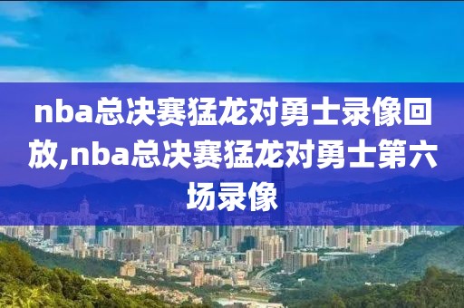 nba总决赛猛龙对勇士录像回放,nba总决赛猛龙对勇士第六场录像