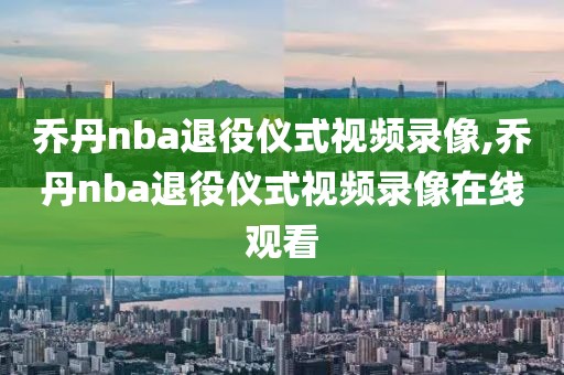 乔丹nba退役仪式视频录像,乔丹nba退役仪式视频录像在线观看