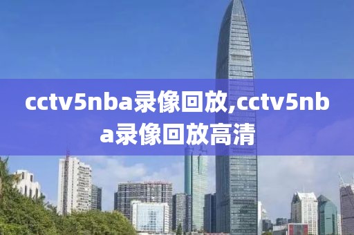 cctv5nba录像回放,cctv5nba录像回放高清