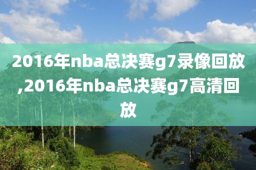 2016年nba总决赛g7录像回放,2016年nba总决赛g7高清回放