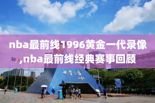 nba最前线1996黄金一代录像,nba最前线经典赛事回顾