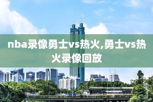 nba录像勇士vs热火,勇士vs热火录像回放