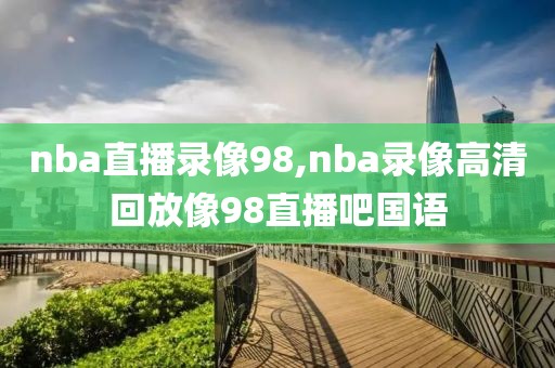 nba直播录像98,nba录像高清回放像98直播吧国语
