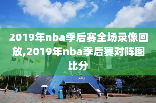 2019年nba季后赛全场录像回放,2019年nba季后赛对阵图比分