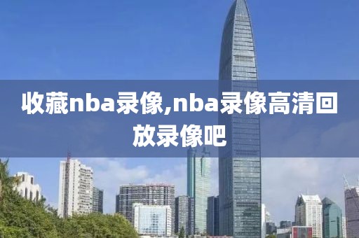 收藏nba录像,nba录像高清回放录像吧