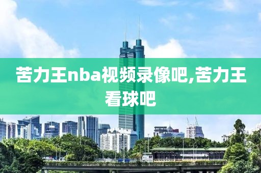 苦力王nba视频录像吧,苦力王看球吧