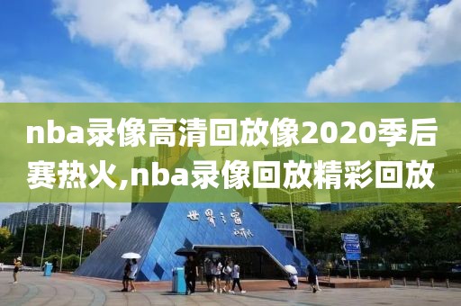 nba录像高清回放像2020季后赛热火,nba录像回放精彩回放