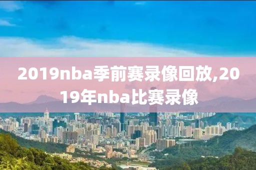 2019nba季前赛录像回放,2019年nba比赛录像