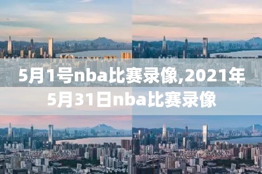 5月1号nba比赛录像,2021年5月31日nba比赛录像