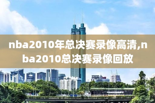 nba2010年总决赛录像高清,nba2010总决赛录像回放