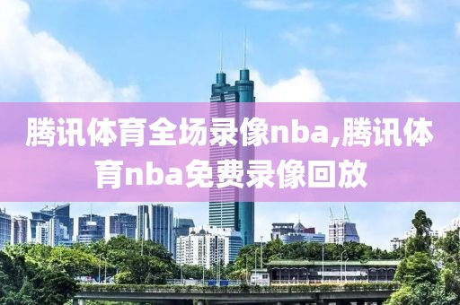 腾讯体育全场录像nba,腾讯体育nba免费录像回放
