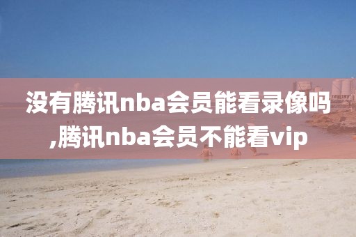 没有腾讯nba会员能看录像吗,腾讯nba会员不能看vip