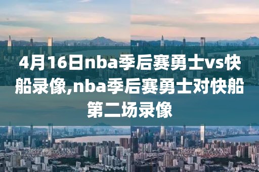 4月16日nba季后赛勇士vs快船录像,nba季后赛勇士对快船第二场录像