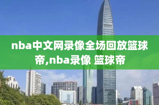 nba中文网录像全场回放篮球帝,nba录像 篮球帝