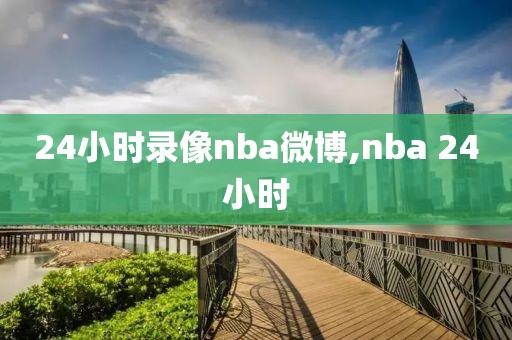 24小时录像nba微博,nba 24小时