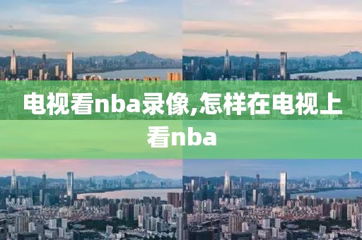 电视看nba录像,怎样在电视上看nba