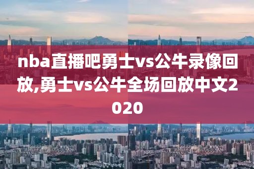 nba直播吧勇士vs公牛录像回放,勇士vs公牛全场回放中文2020