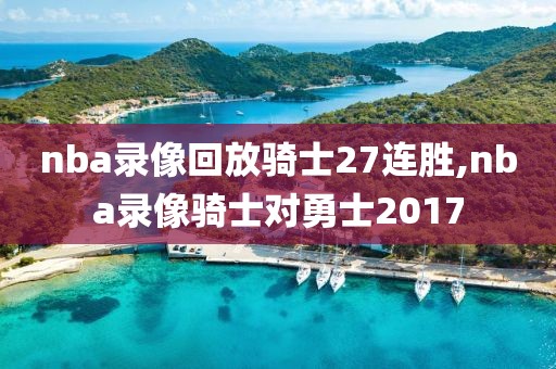 nba录像回放骑士27连胜,nba录像骑士对勇士2017