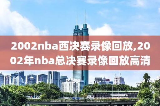 2002nba西决赛录像回放,2002年nba总决赛录像回放高清