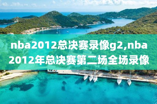nba2012总决赛录像g2,nba2012年总决赛第二场全场录像