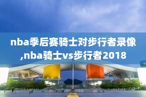 nba季后赛骑士对步行者录像,nba骑士vs步行者2018