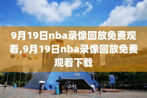 9月19日nba录像回放免费观看,9月19日nba录像回放免费观看下载