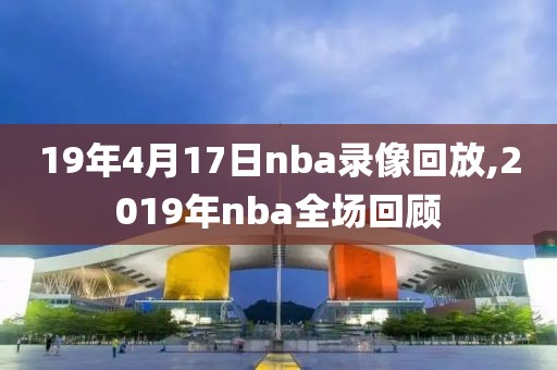 19年4月17日nba录像回放,2019年nba全场回顾