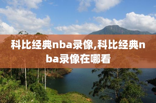科比经典nba录像,科比经典nba录像在哪看