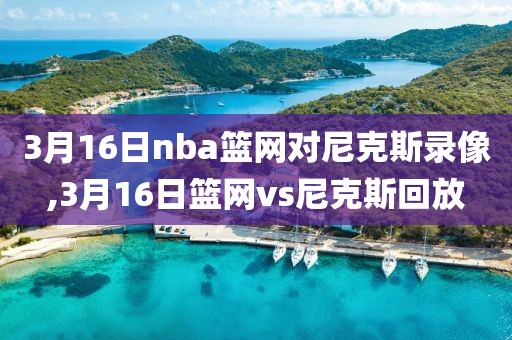 3月16日nba篮网对尼克斯录像,3月16日篮网vs尼克斯回放