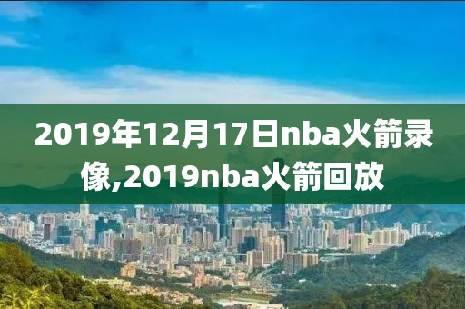 2019年12月17日nba火箭录像,2019nba火箭回放